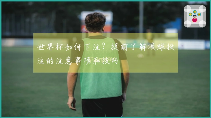 世界杯如何下注？提前了解滚球投注的注意事项和技巧