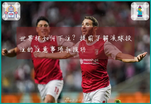 世界杯如何下注？提前了解滚球投注的注意事项和技巧