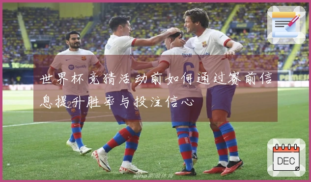 世界杯竞猜活动前如何通过赛前信息提升胜率与投注信心