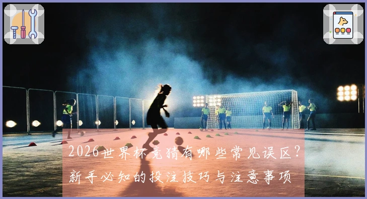 2026世界杯竞猜有哪些常见误区？新手必知的投注技巧与注意事项
